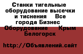 Станки тигельные (оборудование высечки и тиснения) - Все города Бизнес » Оборудование   . Крым,Белогорск